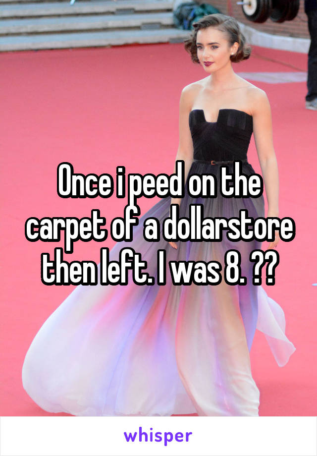 Once i peed on the carpet of a dollarstore then left. I was 8. 😂😲