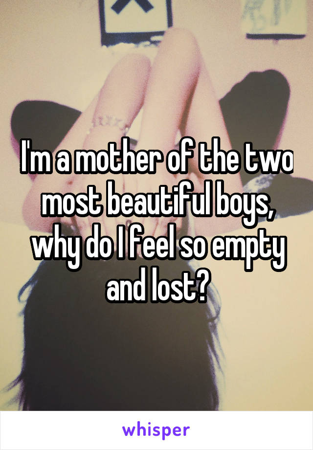I'm a mother of the two most beautiful boys, why do I feel so empty and lost?