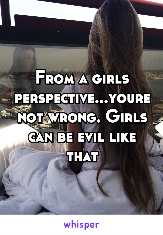 From a girls perspective...youre not wrong. Girls can be evil like that