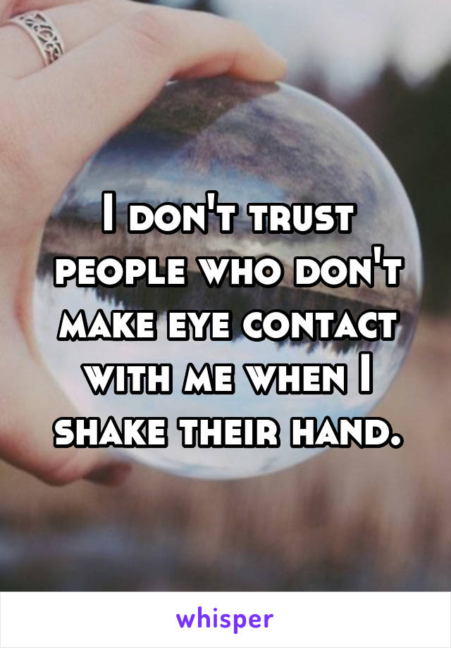 I don't trust people who don't make eye contact with me when I shake their hand.