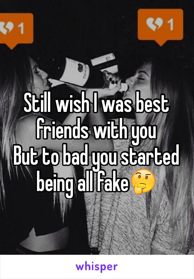 Still wish I was best friends with you
But to bad you started being all fake🤔