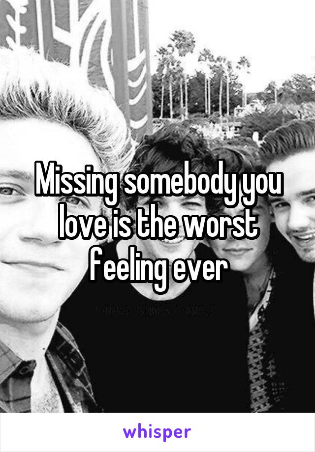 Missing somebody you love is the worst feeling ever