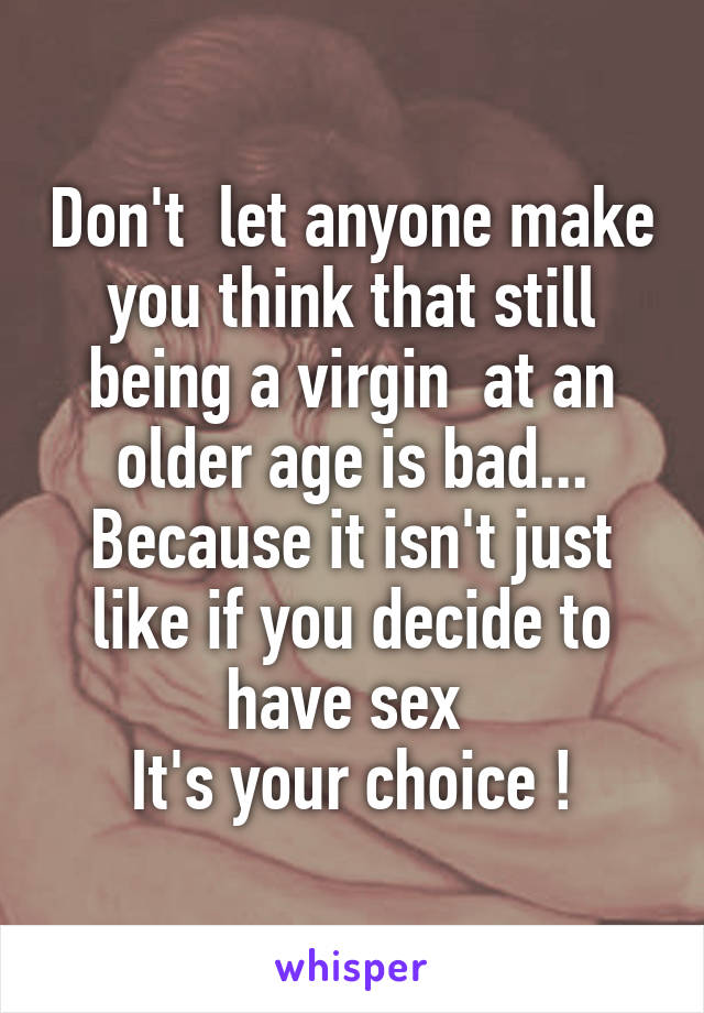 Don't  let anyone make you think that still being a virgin  at an older age is bad...
Because it isn't just like if you decide to have sex 
It's your choice !