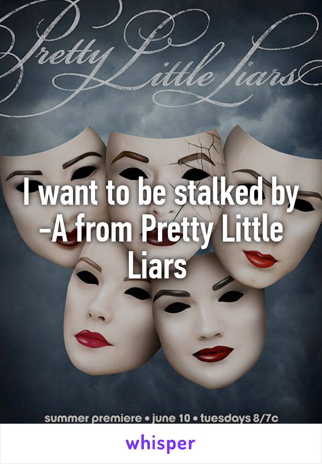 I want to be stalked by -A from Pretty Little Liars 