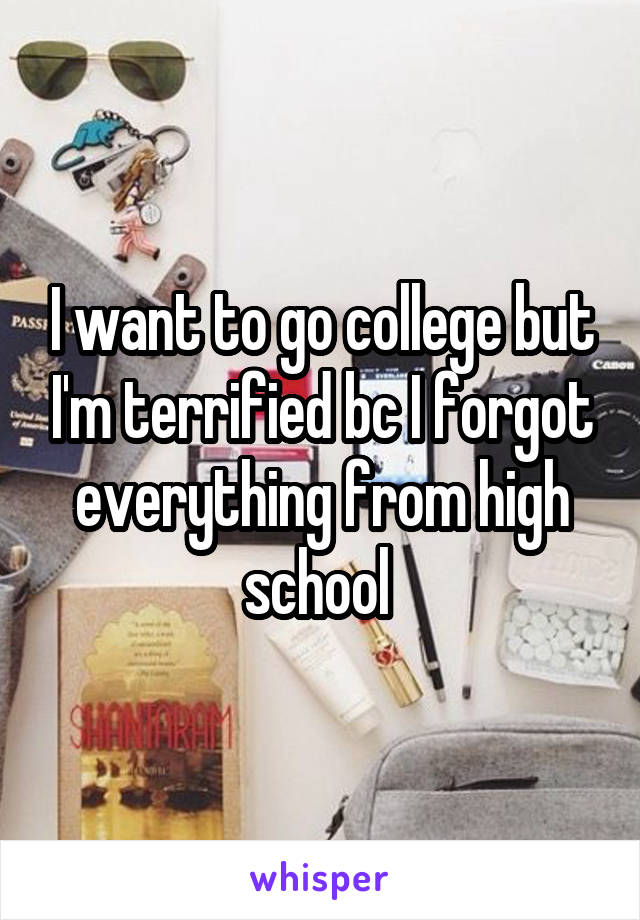 I want to go college but I'm terrified bc I forgot everything from high school 