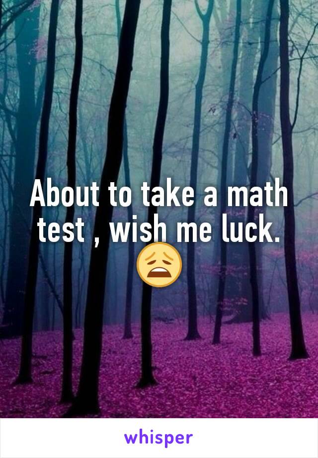 About to take a math test , wish me luck.
😩