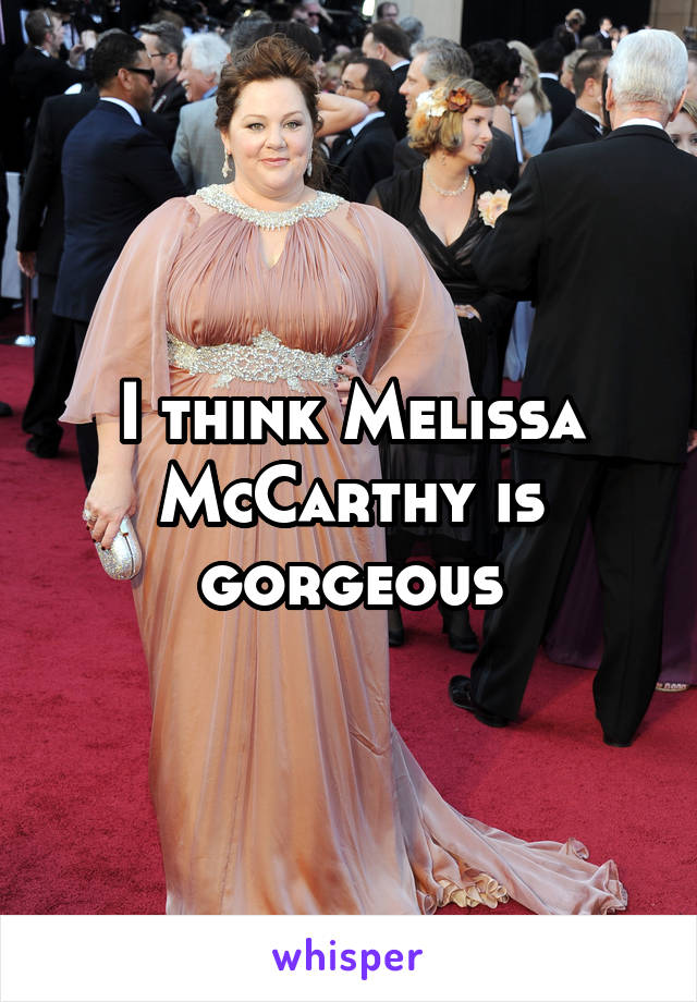 I think Melissa McCarthy is gorgeous