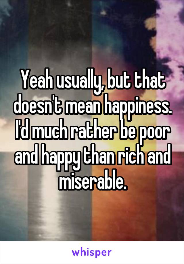 Yeah usually, but that doesn't mean happiness. I'd much rather be poor and happy than rich and miserable.