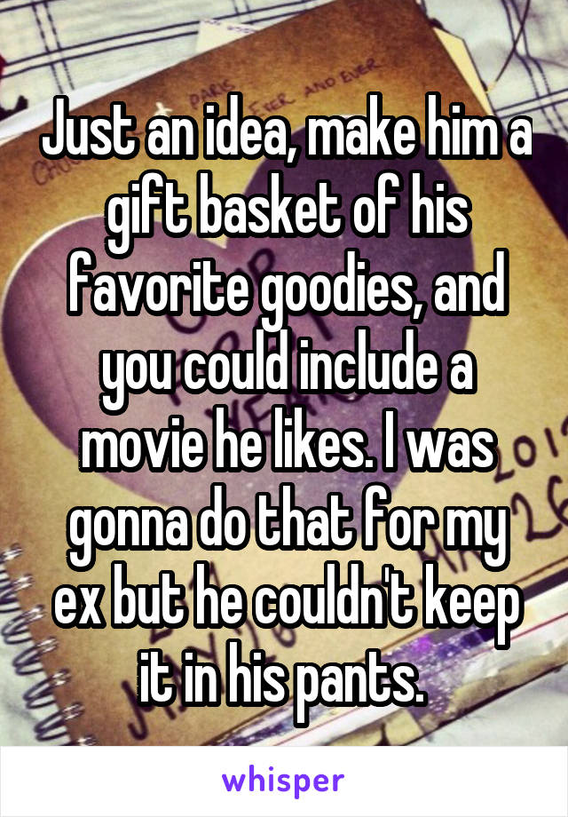 Just an idea, make him a gift basket of his favorite goodies, and you could include a movie he likes. I was gonna do that for my ex but he couldn't keep it in his pants. 