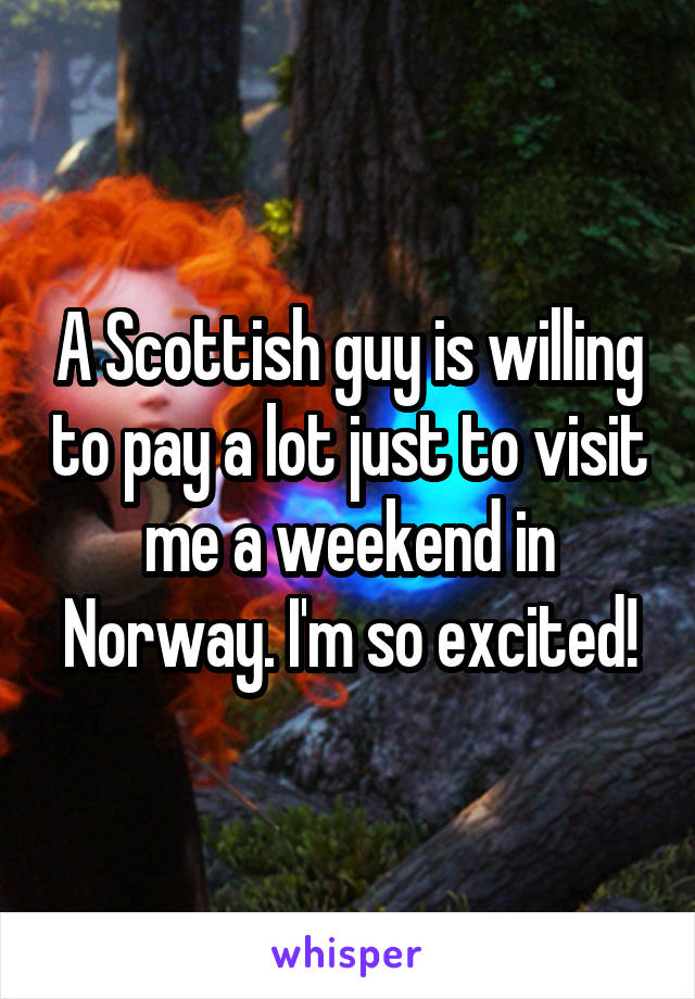 A Scottish guy is willing to pay a lot just to visit me a weekend in Norway. I'm so excited!