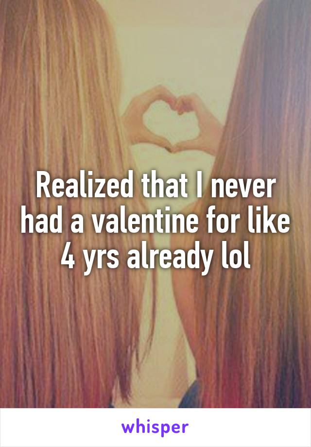 Realized that I never had a valentine for like 4 yrs already lol