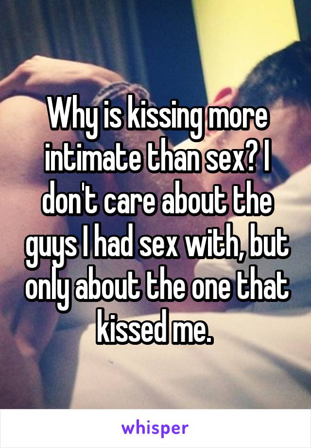 Why is kissing more intimate than sex? I don't care about the guys I had sex with, but only about the one that kissed me. 