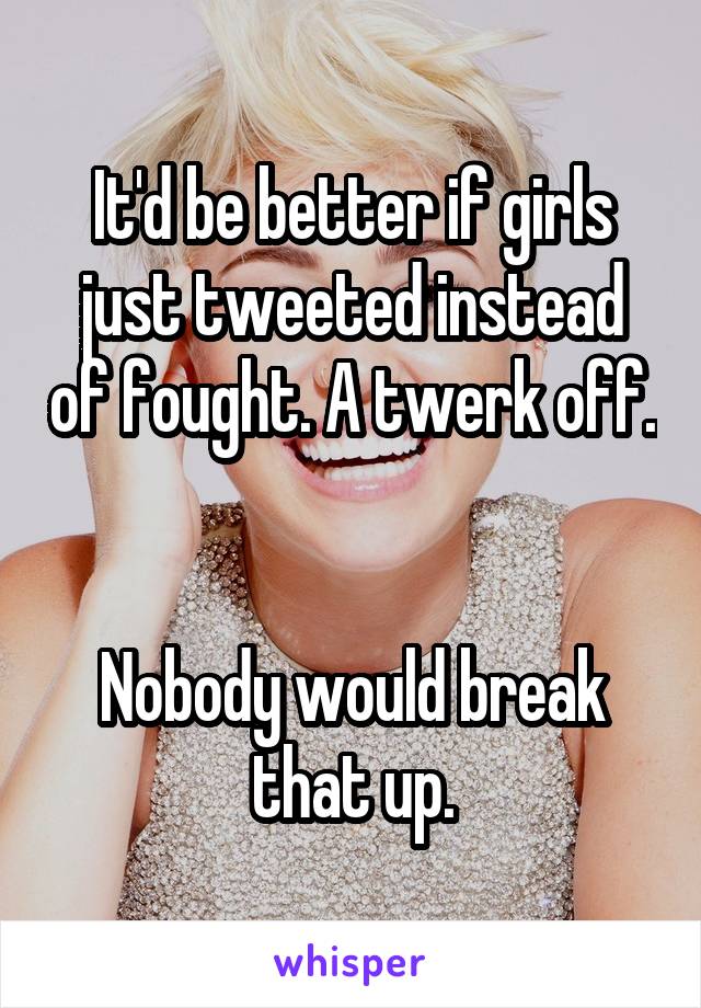 It'd be better if girls just tweeted instead of fought. A twerk off. 

Nobody would break that up.