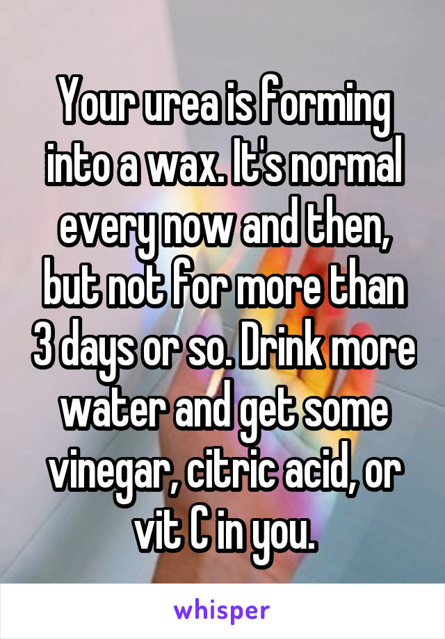 Your urea is forming into a wax. It's normal every now and then, but not for more than 3 days or so. Drink more water and get some vinegar, citric acid, or vit C in you.