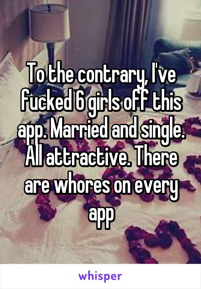 To the contrary, I've fucked 6 girls off this app. Married and single. All attractive. There are whores on every app