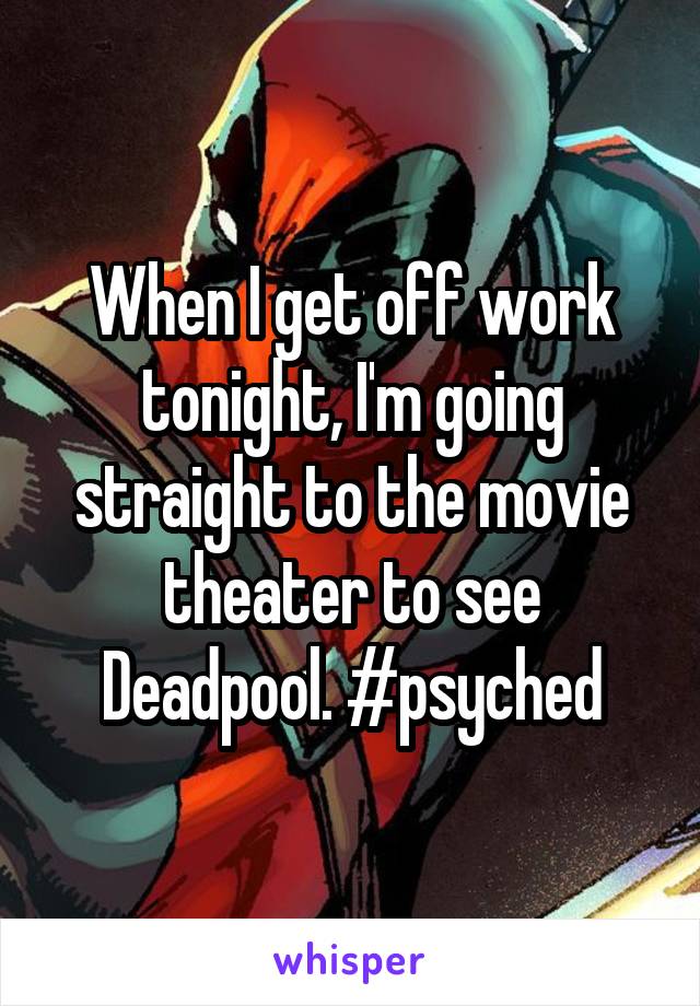 When I get off work tonight, I'm going straight to the movie theater to see Deadpool. #psyched