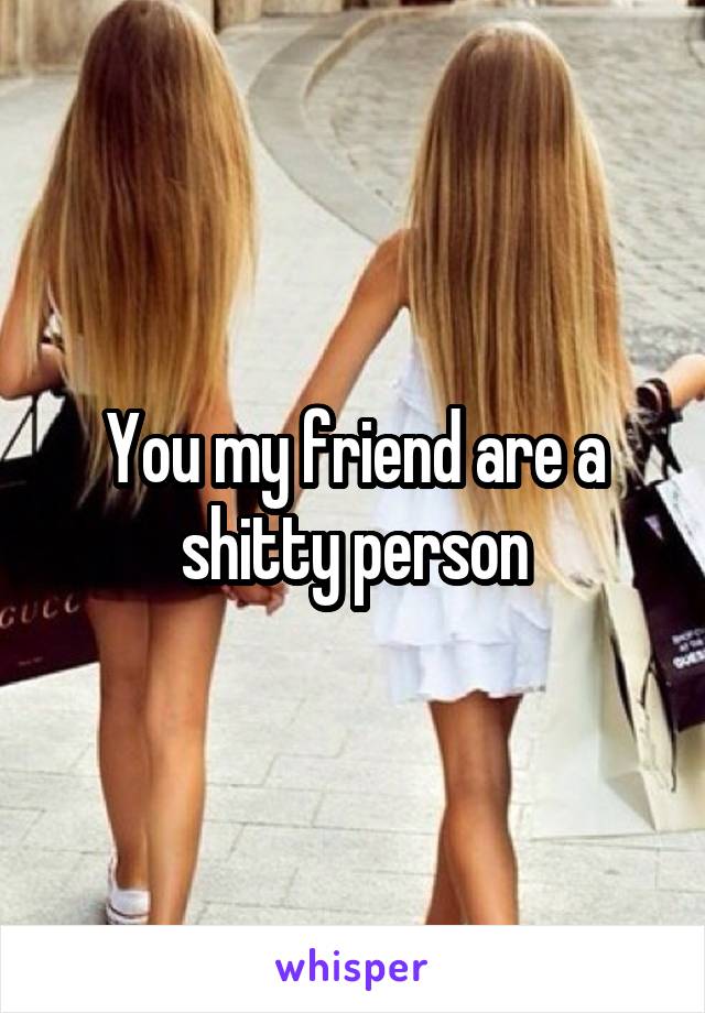 You my friend are a shitty person