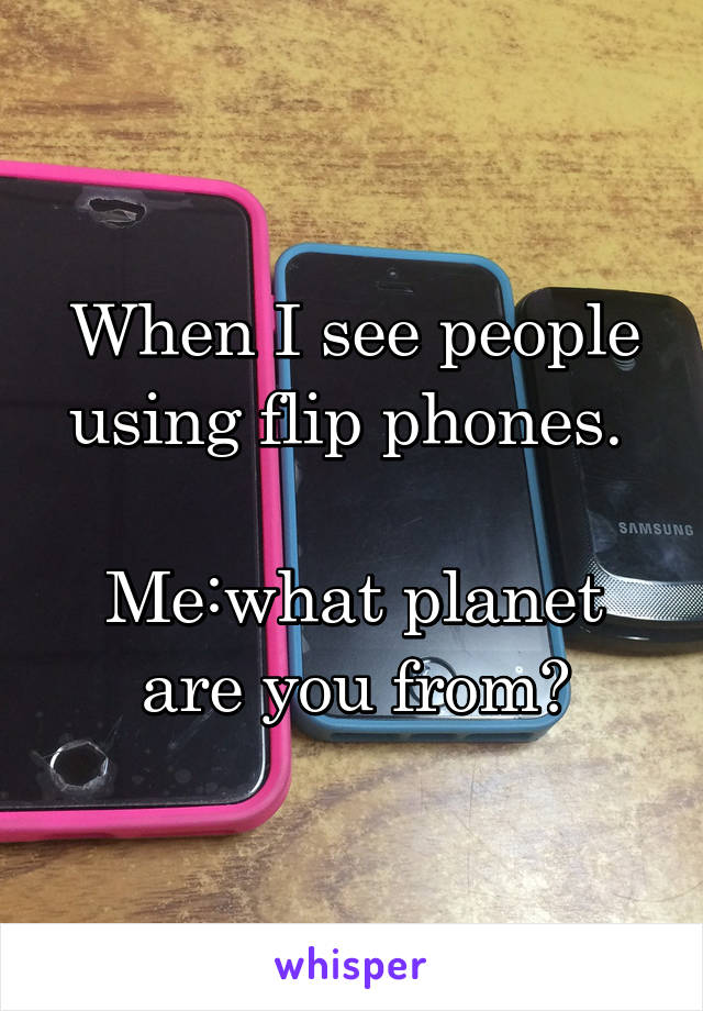 When I see people using flip phones. 

Me:what planet are you from?