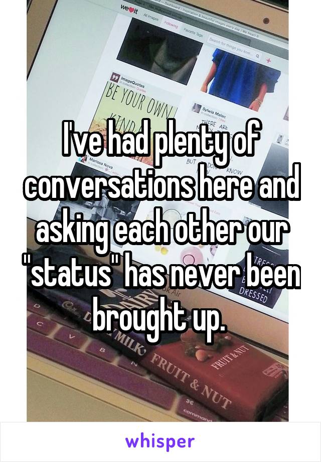 I've had plenty of conversations here and asking each other our "status" has never been brought up. 