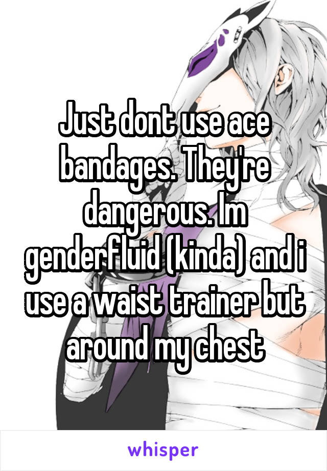 Just dont use ace bandages. They're dangerous. Im genderfluid (kinda) and i use a waist trainer but around my chest