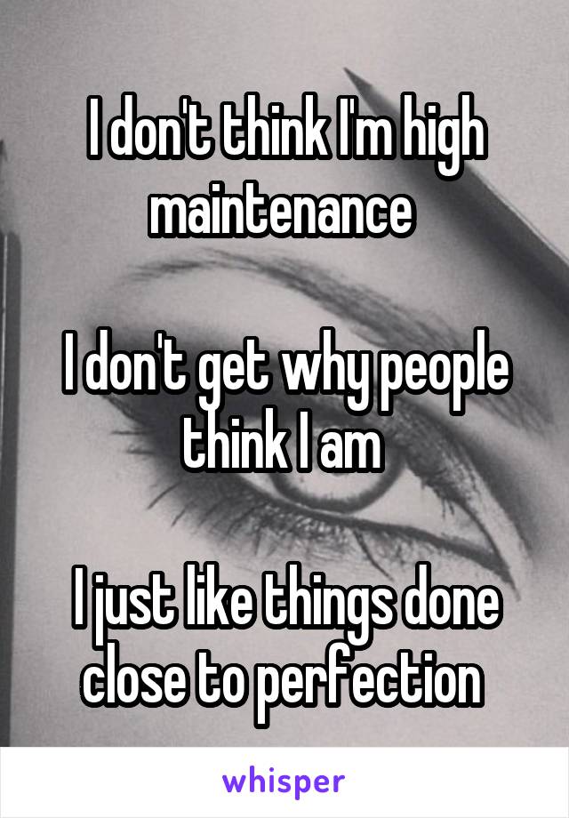 I don't think I'm high maintenance 

I don't get why people think I am 

I just like things done close to perfection 