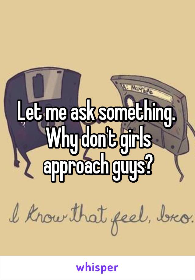 Let me ask something. 
Why don't girls approach guys?