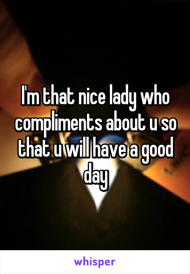 I'm that nice lady who compliments about u so that u will have a good day