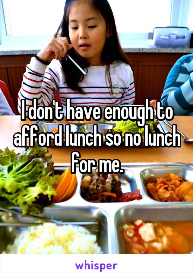 I don't have enough to afford lunch so no lunch for me.