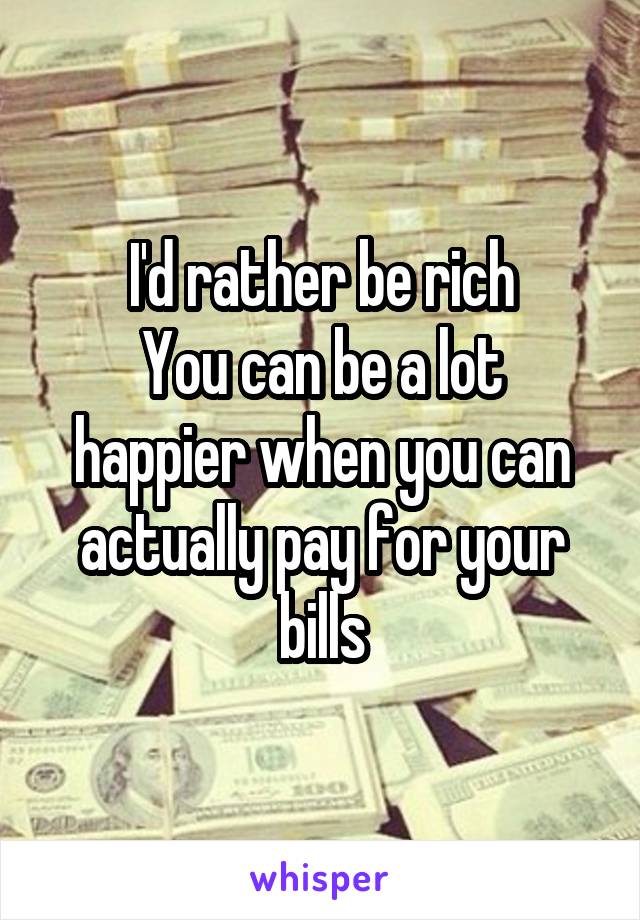 I'd rather be rich
You can be a lot happier when you can actually pay for your bills