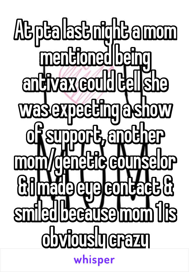 At pta last night a mom mentioned being antivax could tell she was expecting a show of support, another mom/genetic counselor & i made eye contact & smiled because mom 1 is obviously crazy