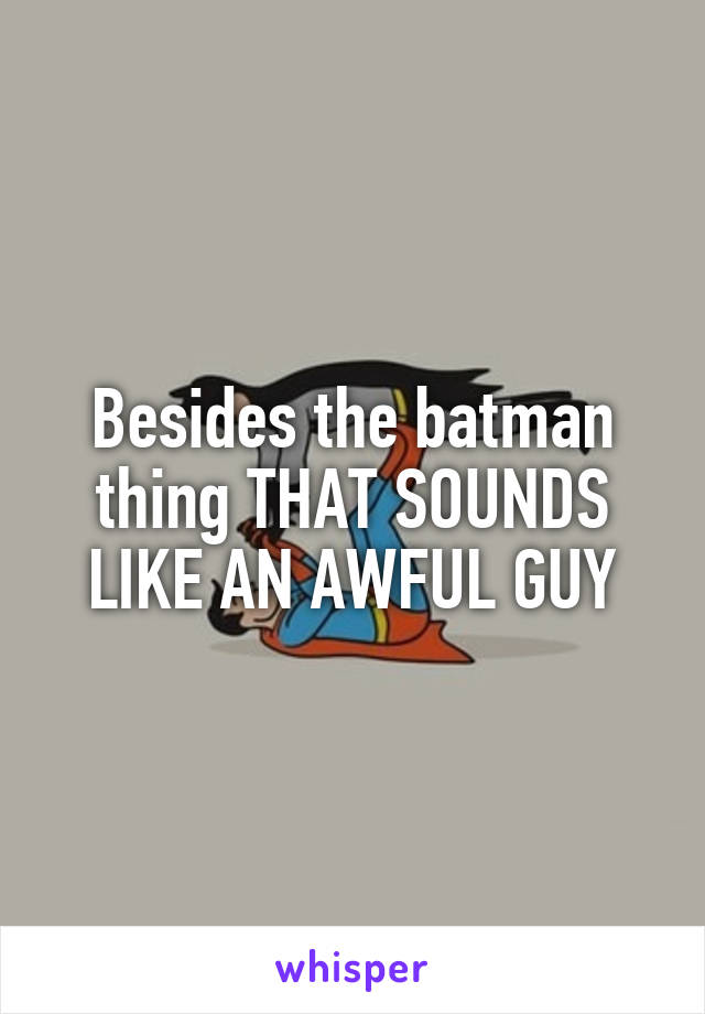 Besides the batman thing THAT SOUNDS LIKE AN AWFUL GUY