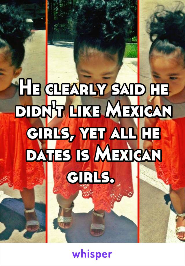 He clearly said he didn't like Mexican girls, yet all he dates is Mexican girls. 