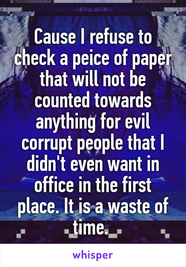 Cause I refuse to check a peice of paper that will not be counted towards anything for evil corrupt people that I didn't even want in office in the first place. It is a waste of time. 
