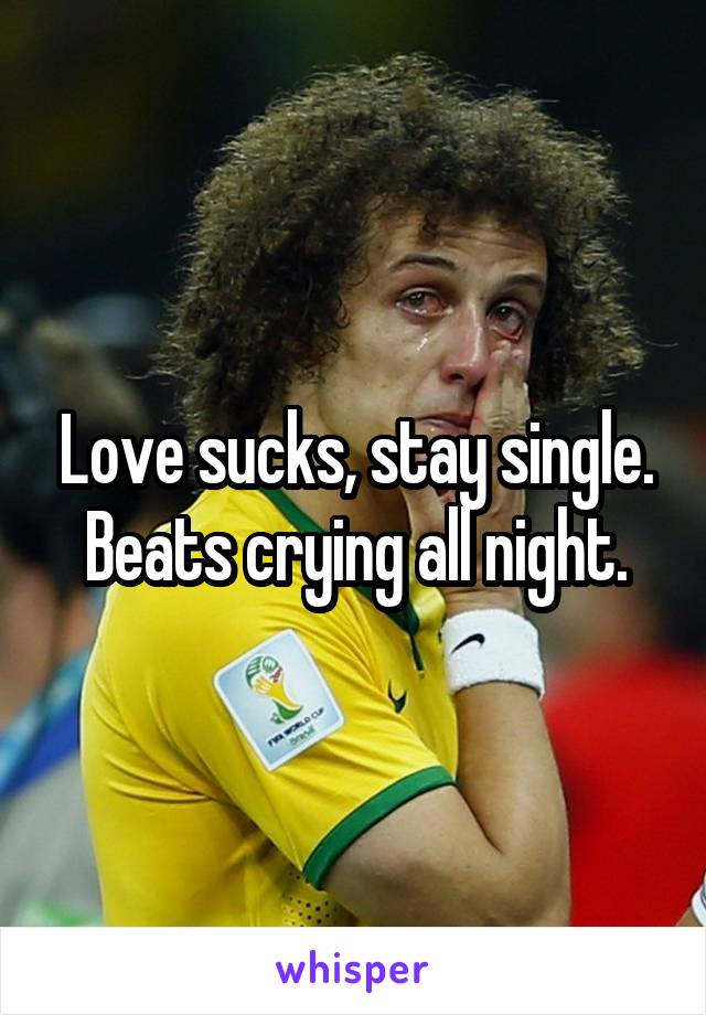Love sucks, stay single. Beats crying all night.