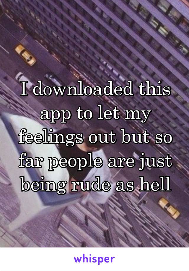 I downloaded this app to let my feelings out but so far people are just being rude as hell
