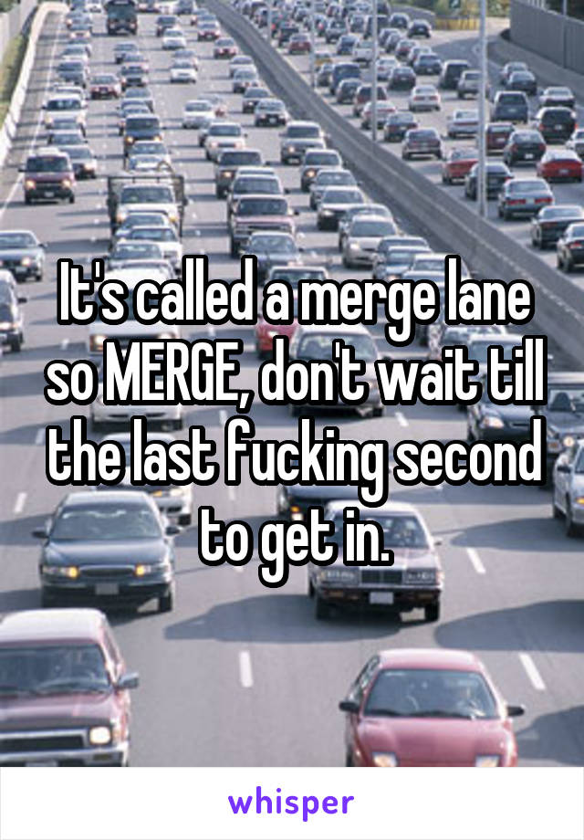 It's called a merge lane so MERGE, don't wait till the last fucking second to get in.