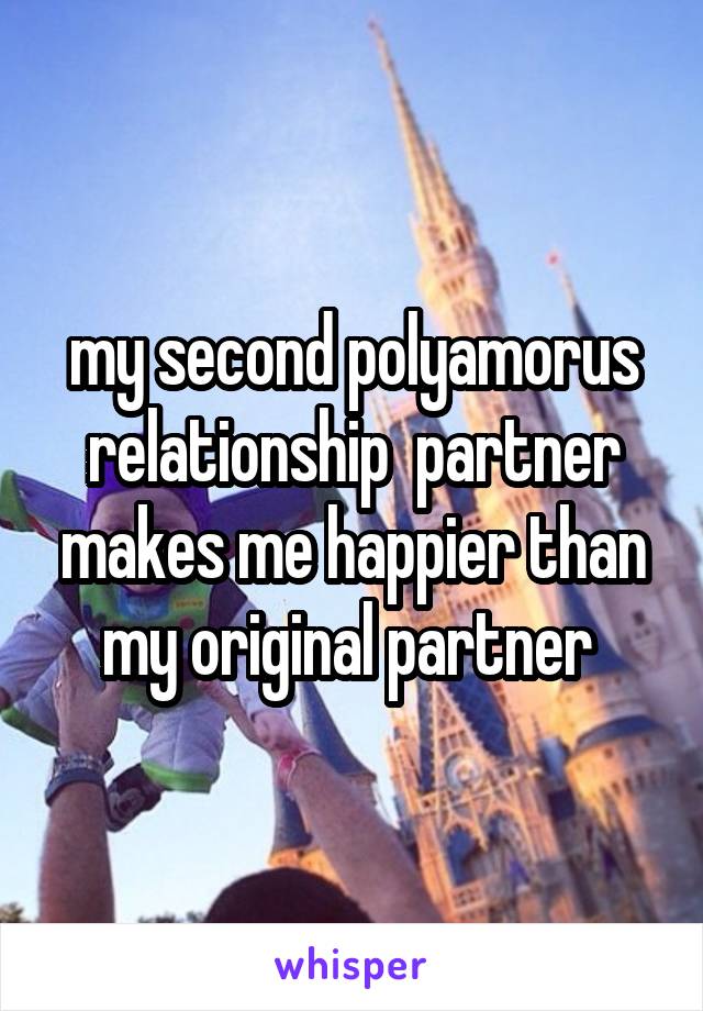 my second polyamorus relationship  partner makes me happier than my original partner 