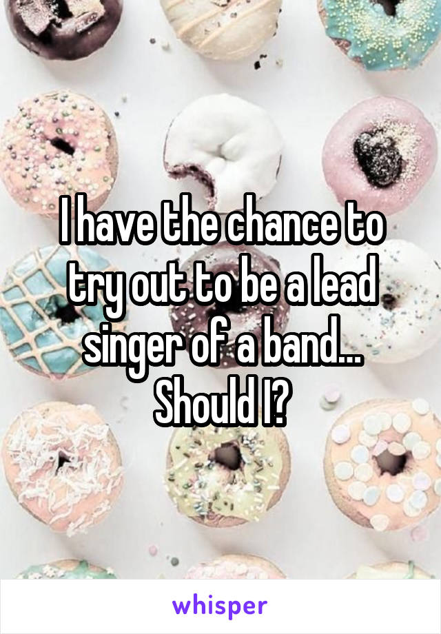 I have the chance to try out to be a lead singer of a band… Should I?
