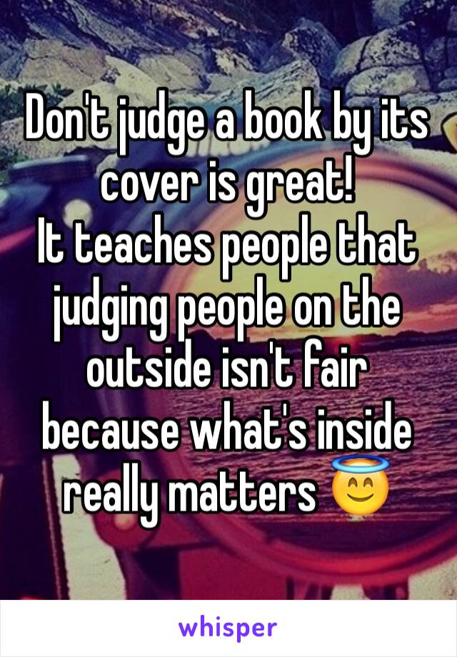 Don't judge a book by its cover is great! 
It teaches people that judging people on the outside isn't fair because what's inside really matters 😇
