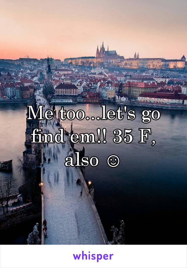 Me too...let's go find em!! 35 F, also ☺