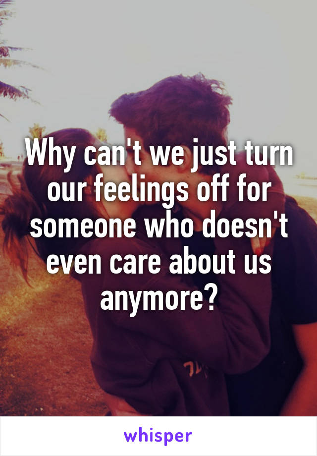 Why can't we just turn our feelings off for someone who doesn't even care about us anymore?