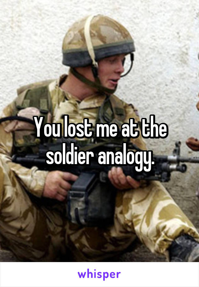 You lost me at the soldier analogy.
