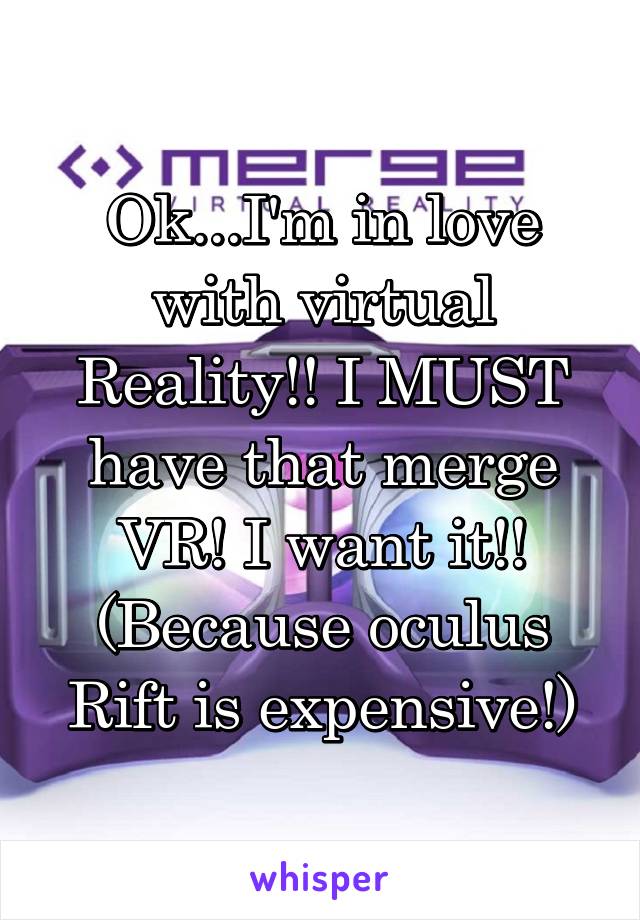 Ok...I'm in love with virtual Reality!! I MUST have that merge VR! I want it!! (Because oculus Rift is expensive!)