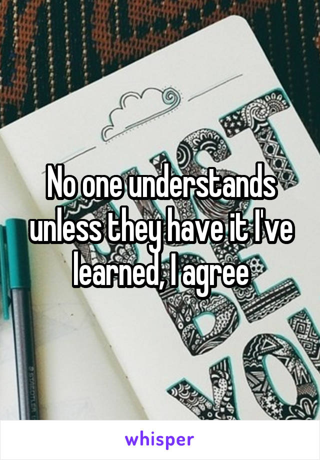 No one understands unless they have it I've learned, I agree