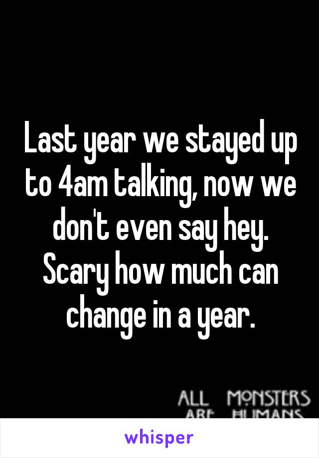 Last year we stayed up to 4am talking, now we don't even say hey. Scary how much can change in a year.