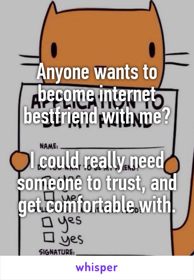 Anyone wants to become internet bestfriend with me?

I could really need someone to trust, and get comfortable with.