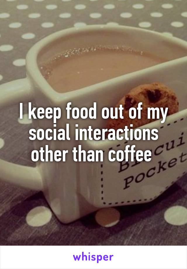 I keep food out of my social interactions other than coffee 
