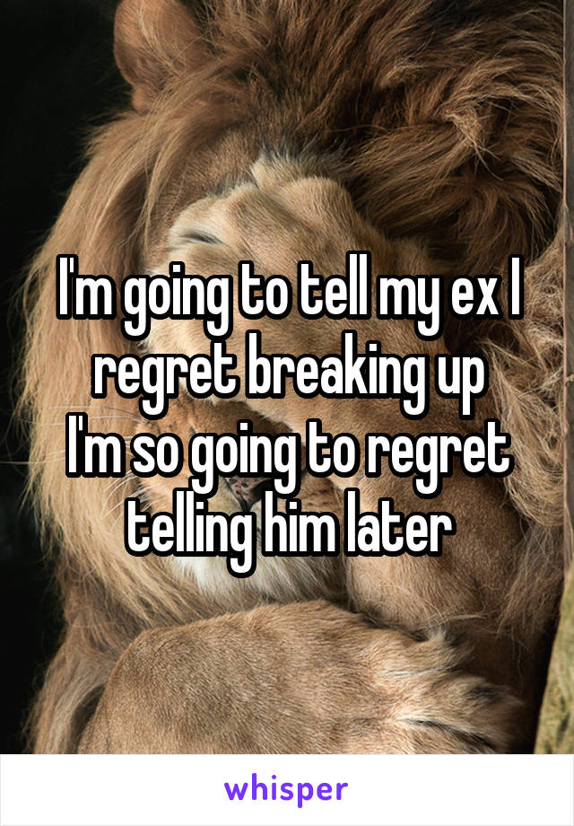 I'm going to tell my ex I regret breaking up
I'm so going to regret telling him later