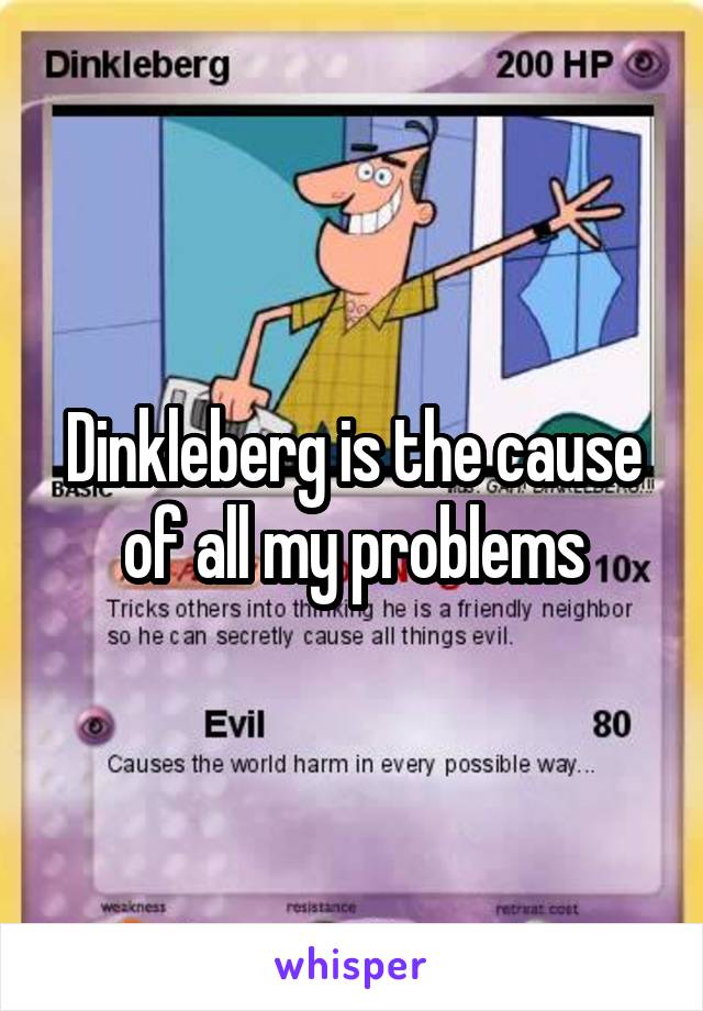 Dinkleberg is the cause of all my problems