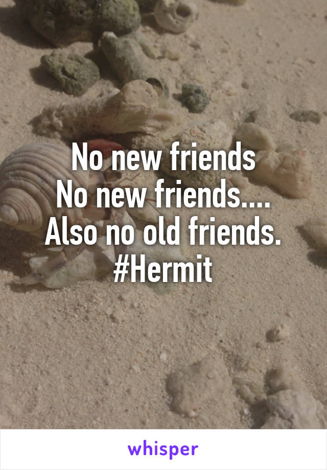 No new friends
No new friends....
Also no old friends.
#Hermit
